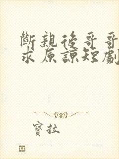 断亲后哥哥们哭求原谅短剧