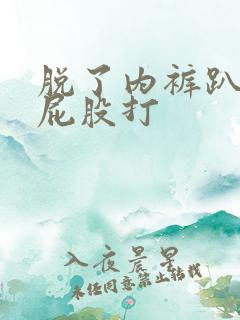 脱了内裤趴着光屁股打