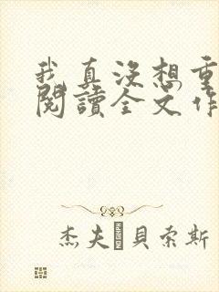 我真没想重生啊阅读全文作者