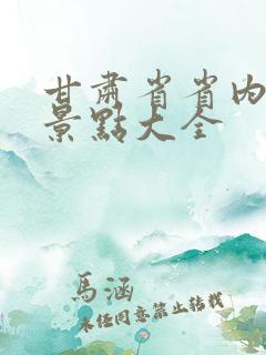 甘肃省省内旅游景点大全