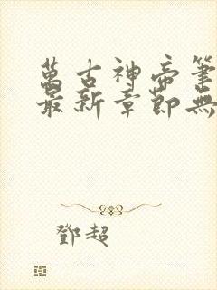 万古神帝笔趣阁最新章节无弹窗