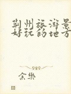 荆州旅游景点最好玩的地方