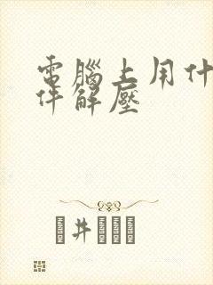 电脑上用什么软件解压