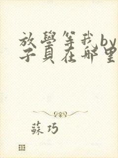 放学等我by酱子贝在哪里首发