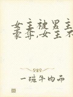 女主被男主强取豪夺,女主不爱男主的小说