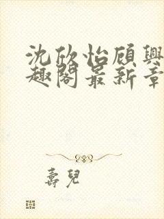 沈欣怡顾兴阳笔趣阁最新章节