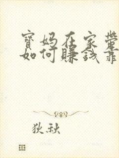 宝妈在家带孩子如何赚钱靠谱