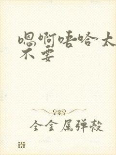 嗯啊唔哈太粗了不要