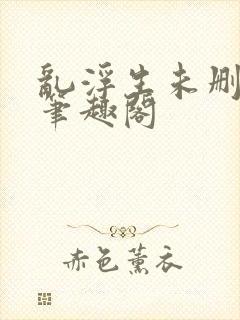 乱浮生未删减版笔趣阁