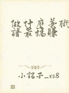 做什么兼职最靠谱最稳赚