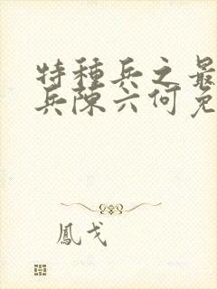 特种兵之最强狂兵陈六何免费阅读