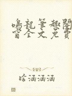 鸣龙笔趣阁无弹窗全文免费阅读