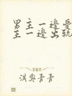 男主一边爱着女主一边出轨的小说