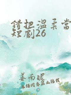 错把温柔当情深短剧26