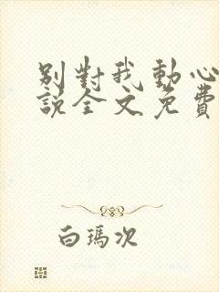 别对我动心 小说全文免费阅读