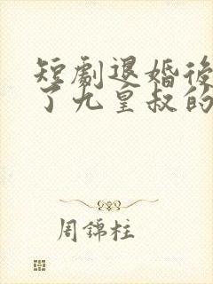 短剧退婚后我成了九皇叔的心尖宠