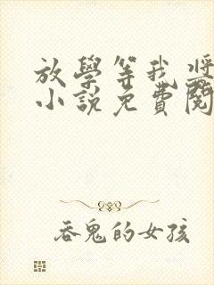 放学等我酱子贝小说免费阅读完整版在线