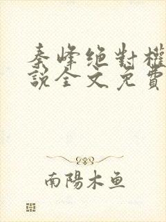 秦峰绝对权力小说全文免费阅读无弹窗