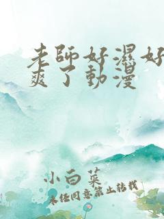 老师好湿好紧太爽了动漫