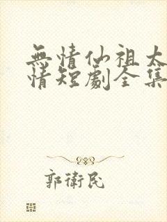 无情仙祖太过有情短剧全集免费观看