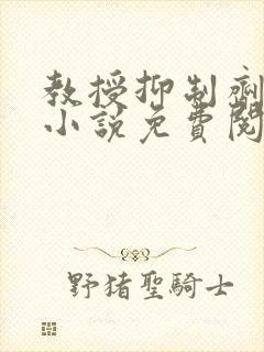 教授抑制剂要吗小说免费阅读无弹窗