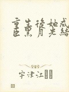 重生后她成了权臣黑月光结局