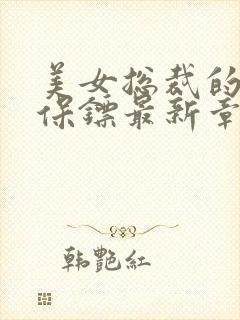 美女总裁的贴身保镖最新章节列表