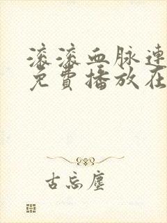 滚滚血脉连续剧免费播放在线观看