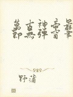 万古神帝最新章节无弹窗笔趣阁