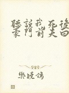 听说我死后成了豪门前夫白月光短剧