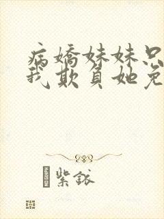 病娇妹妹只想让我欺负她免费