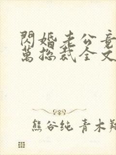 闪婚老公竟是亿万总裁全文免费