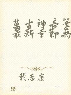 万古神帝笔趣阁最新章节无弹窗