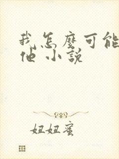 我怎么可能喜欢他 小说