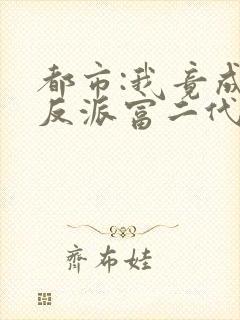 都市:我竟成了反派富二代txt下载