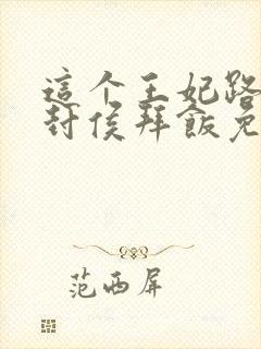 这个王妃路子野封侯拜饭免费阅读完整版全文