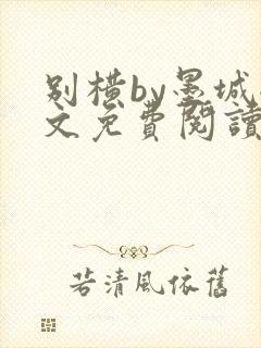 别横by墨城全文免费阅读笔趣阁