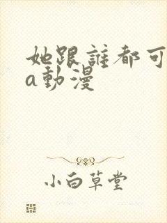 她跟谁都可以作a动漫