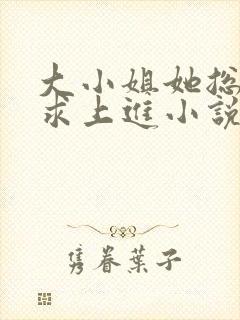 大小姐她总是不求上进小说全文免费阅读