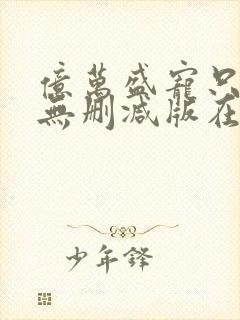 亿万盛宠只为你无删减版在线阅读