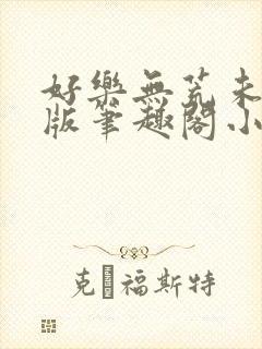 好乐无荒未删减版笔趣阁小说