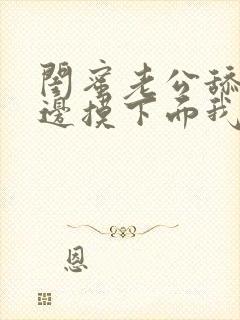 闺蜜老公舔我下边摸下面我舔