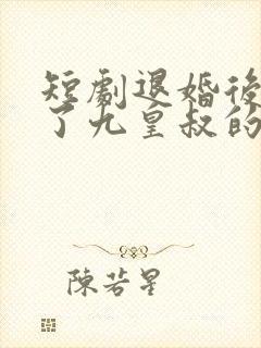 短剧退婚后我成了九皇叔的心尖宠