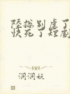 陆总别虐了夫人快死了短剧15