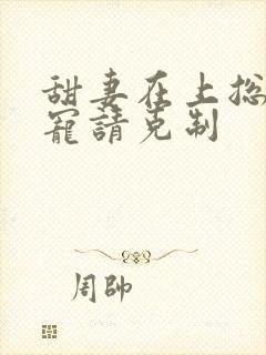 甜妻在上总裁独宠请克制