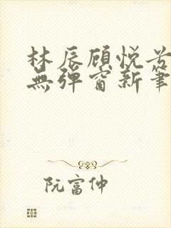 林辰顾悦兮正版无弹窗新笔趣阁