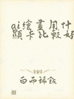 ai绘画用什么显卡比较好