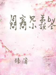 周家兄弟by要问问小说全文免费阅读