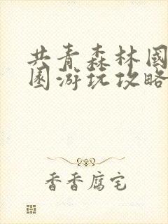 共青森林国家公园游玩攻略