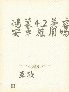 鸿蒙4.2兼容安卓应用吗